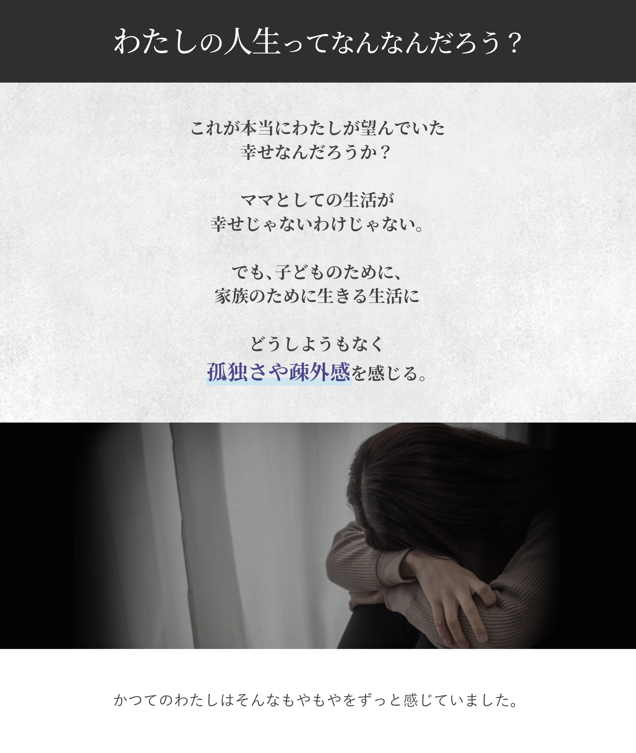 わたしの人生ってなんなんだろう? これが本当にわたしが望んでいた幸せなんだろうか? ママとしての生活が幸せじゃないわけじゃない。 でも、子どものために、家族のために生きる生活に どうしようもなく孤独さや疎外感を感じる。 かつてのわたしはそんなもやもやをずっと感じていました。